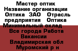 Мастер-оптик › Название организации ­ Оптика, ЗАО › Отрасль предприятия ­ Оптика › Минимальный оклад ­ 1 - Все города Работа » Вакансии   . Владимирская обл.,Муромский р-н